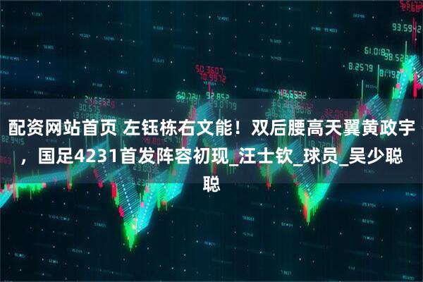 配资网站首页 左钰栋右文能！双后腰高天翼黄政宇，国足4231首发阵容初现_汪士钦_球员_吴少聪