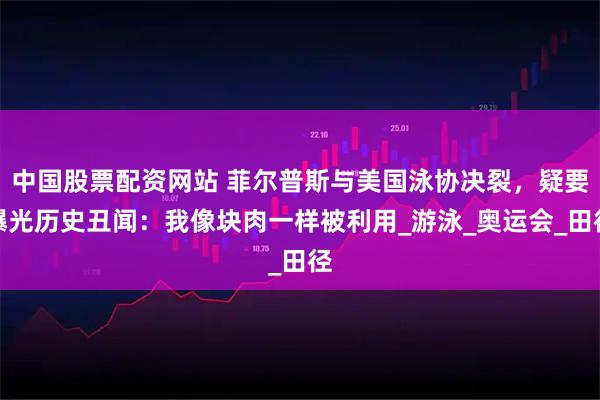 中国股票配资网站 菲尔普斯与美国泳协决裂，疑要曝光历史丑闻：我像块肉一样被利用_游泳_奥运会_田径