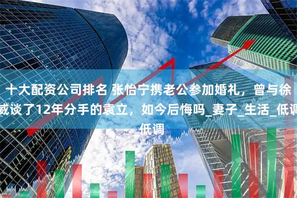 十大配资公司排名 张怡宁携老公参加婚礼，曾与徐威谈了12年分手的袁立，如今后悔吗_妻子_生活_低调