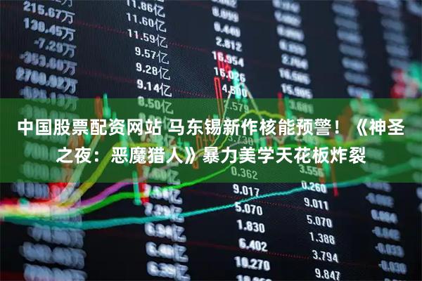 中国股票配资网站 马东锡新作核能预警！《神圣之夜：恶魔猎人》暴力美学天花板炸裂