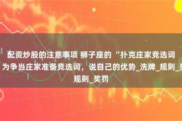 配资炒股的注意事项 狮子座的 “扑克庄家竞选词”：为争当庄家准备竞选词，说自己的优势_洗牌_规则_奖罚