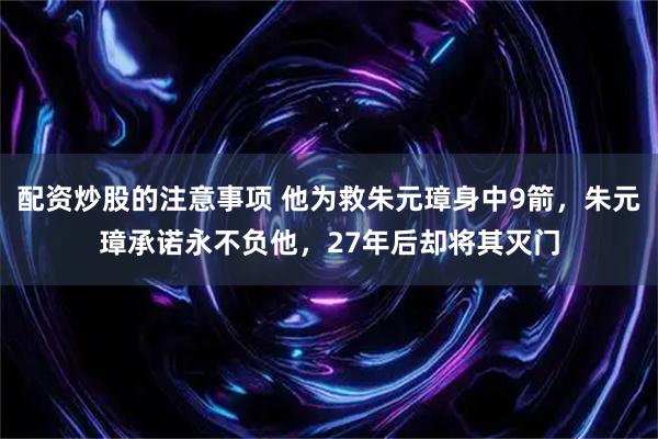 配资炒股的注意事项 他为救朱元璋身中9箭，朱元璋承诺永不负他，27年后却将其灭门