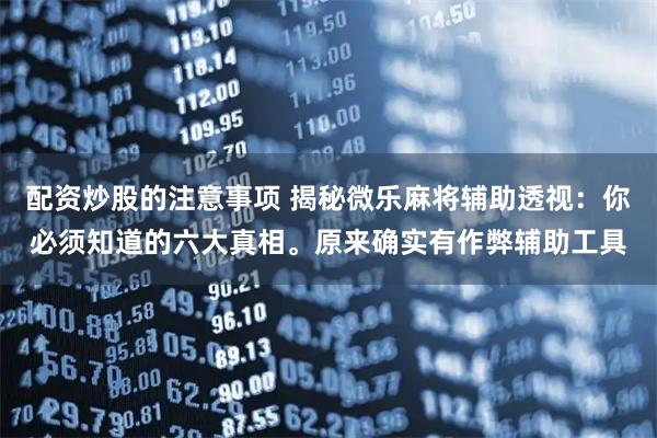 配资炒股的注意事项 揭秘微乐麻将辅助透视：你必须知道的六大真相。原来确实有作弊辅助工具