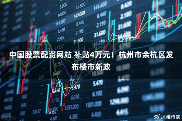 中国股票配资网站 补贴4万元！杭州市余杭区发布楼市新政