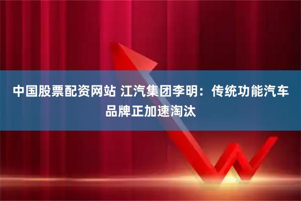 中国股票配资网站 江汽集团李明：传统功能汽车品牌正加速淘汰