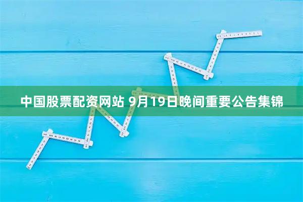 中国股票配资网站 9月19日晚间重要公告集锦