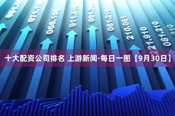 十大配资公司排名 上游新闻·每日一图【9月30日】
