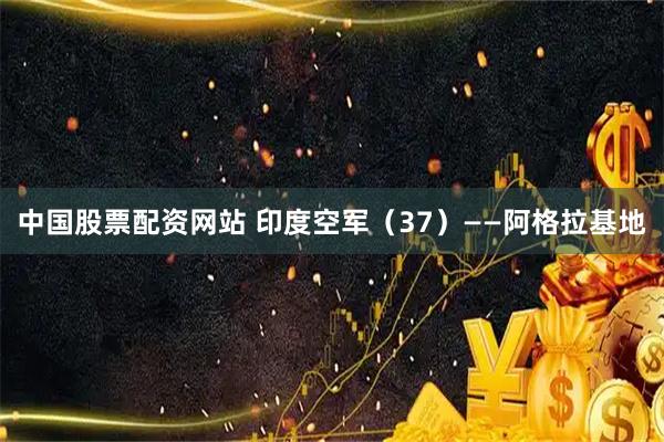 中国股票配资网站 印度空军（37）——阿格拉基地
