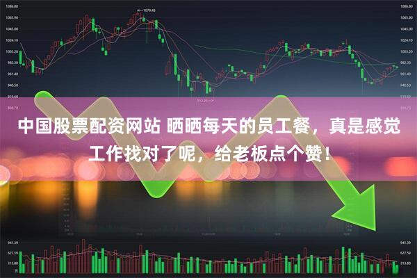 中国股票配资网站 晒晒每天的员工餐，真是感觉工作找对了呢，给老板点个赞！