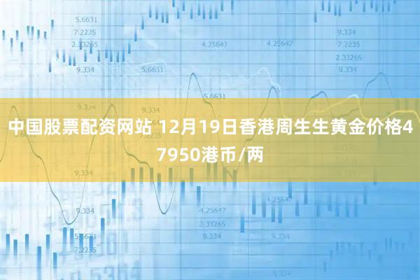 中国股票配资网站 12月19日香港周生生黄金价格47950港币/两