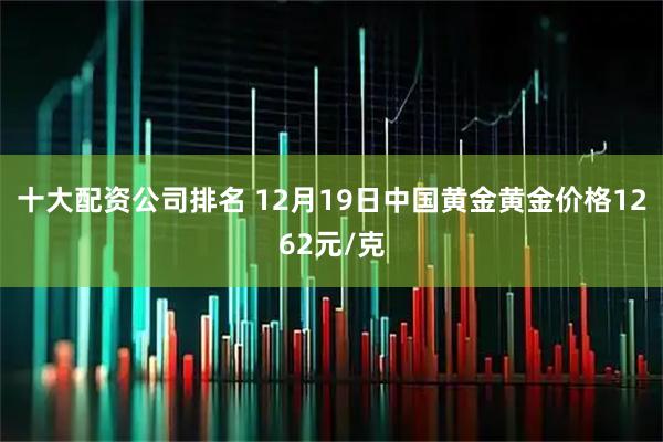 十大配资公司排名 12月19日中国黄金黄金价格1262元/克