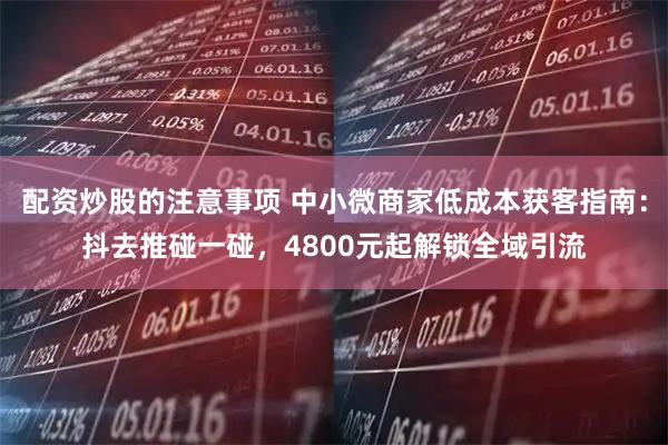 配资炒股的注意事项 中小微商家低成本获客指南：抖去推碰一碰，4800元起解锁全域引流