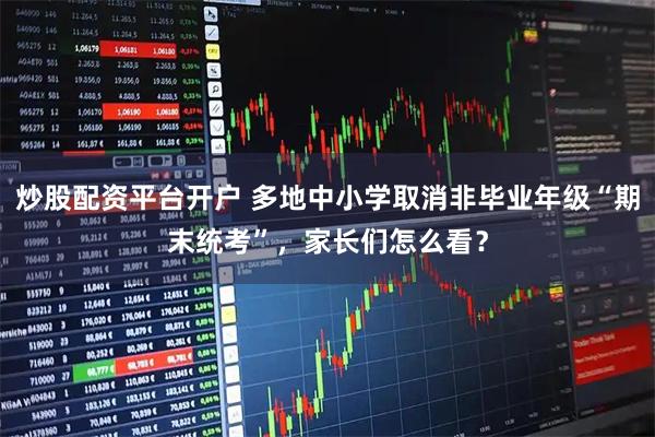 炒股配资平台开户 多地中小学取消非毕业年级“期末统考”，家长们怎么看？