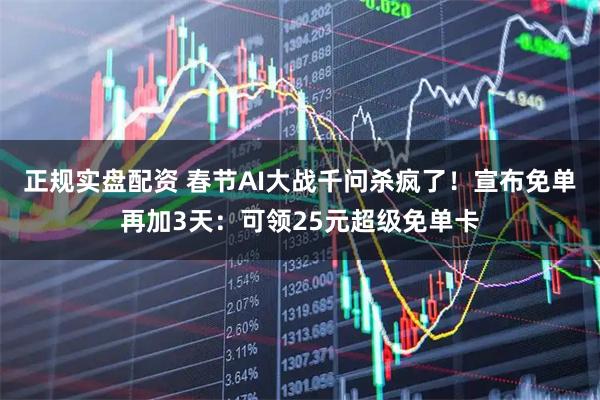 正规实盘配资 春节AI大战千问杀疯了！宣布免单再加3天：可领25元超级免单卡