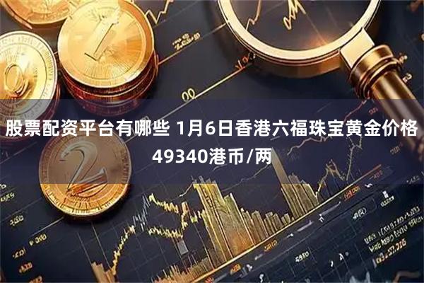 股票配资平台有哪些 1月6日香港六福珠宝黄金价格49340港币/两