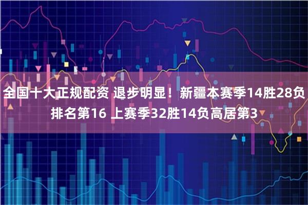 全国十大正规配资 退步明显！新疆本赛季14胜28负排名第16 上赛季32胜14负高居第3